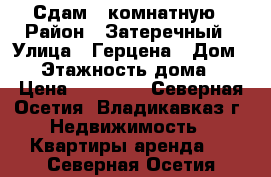 Сдам 3 комнатную › Район ­ Затеречный › Улица ­ Герцена › Дом ­ 2 › Этажность дома ­ 5 › Цена ­ 10 000 - Северная Осетия, Владикавказ г. Недвижимость » Квартиры аренда   . Северная Осетия